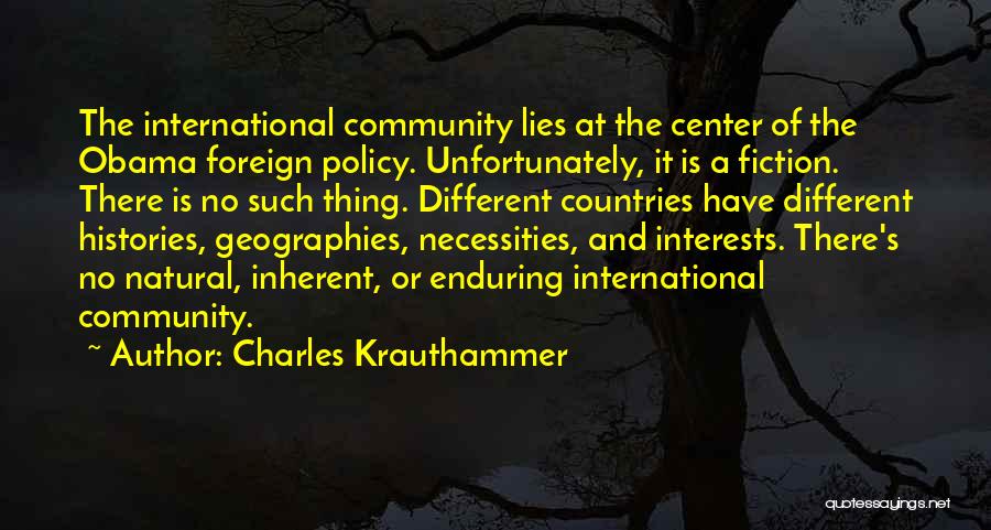 Charles Krauthammer Quotes: The International Community Lies At The Center Of The Obama Foreign Policy. Unfortunately, It Is A Fiction. There Is No