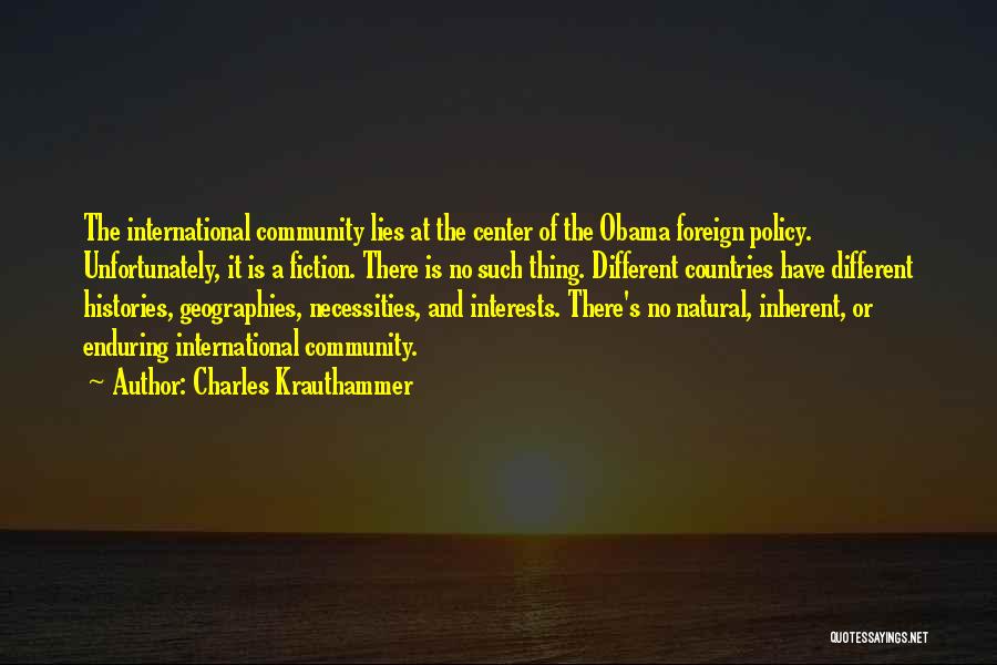 Charles Krauthammer Quotes: The International Community Lies At The Center Of The Obama Foreign Policy. Unfortunately, It Is A Fiction. There Is No