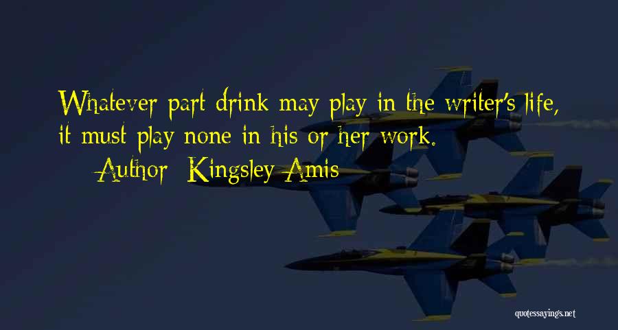 Kingsley Amis Quotes: Whatever Part Drink May Play In The Writer's Life, It Must Play None In His Or Her Work.