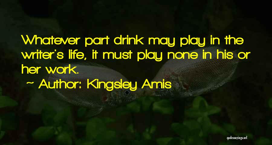 Kingsley Amis Quotes: Whatever Part Drink May Play In The Writer's Life, It Must Play None In His Or Her Work.