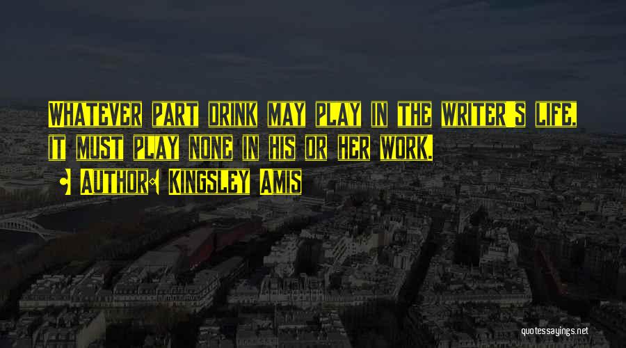 Kingsley Amis Quotes: Whatever Part Drink May Play In The Writer's Life, It Must Play None In His Or Her Work.