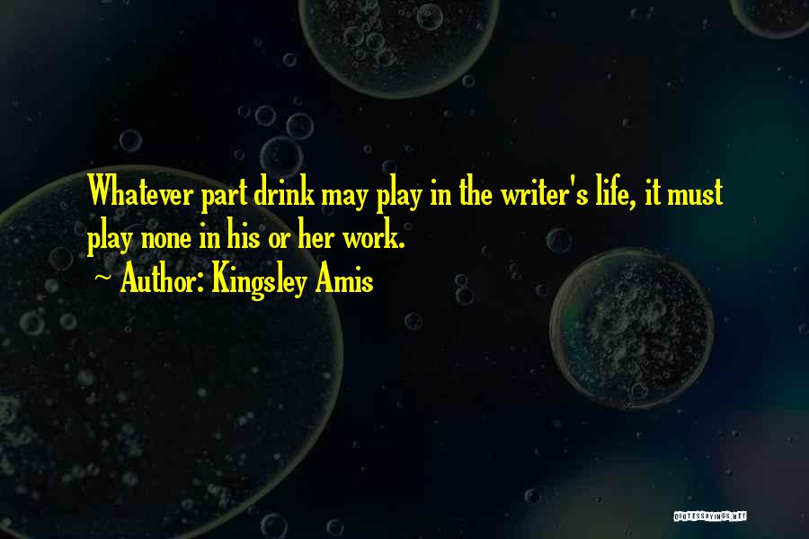 Kingsley Amis Quotes: Whatever Part Drink May Play In The Writer's Life, It Must Play None In His Or Her Work.