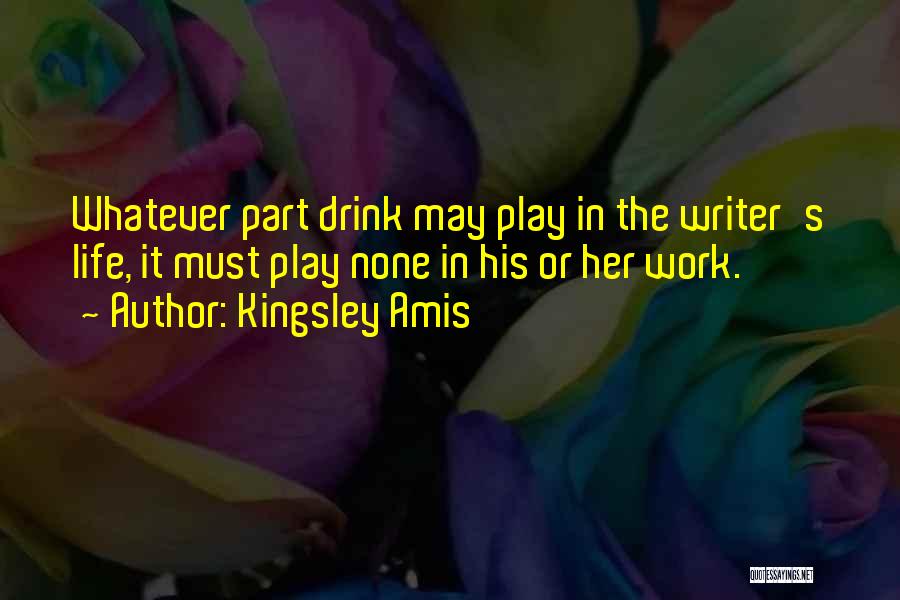 Kingsley Amis Quotes: Whatever Part Drink May Play In The Writer's Life, It Must Play None In His Or Her Work.