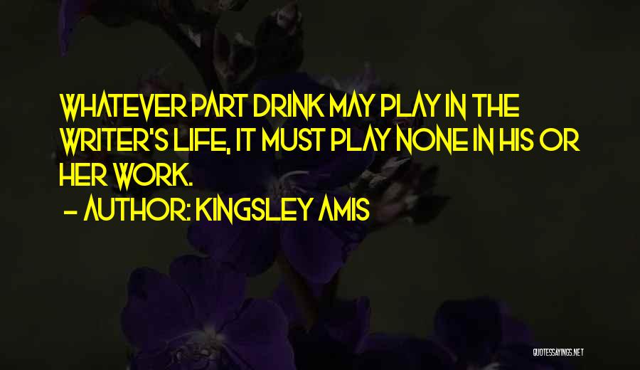 Kingsley Amis Quotes: Whatever Part Drink May Play In The Writer's Life, It Must Play None In His Or Her Work.