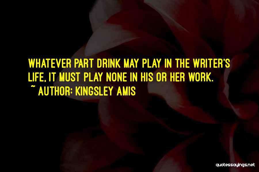 Kingsley Amis Quotes: Whatever Part Drink May Play In The Writer's Life, It Must Play None In His Or Her Work.