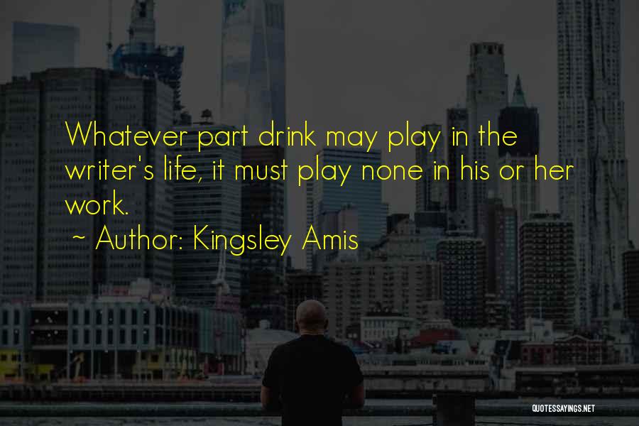 Kingsley Amis Quotes: Whatever Part Drink May Play In The Writer's Life, It Must Play None In His Or Her Work.