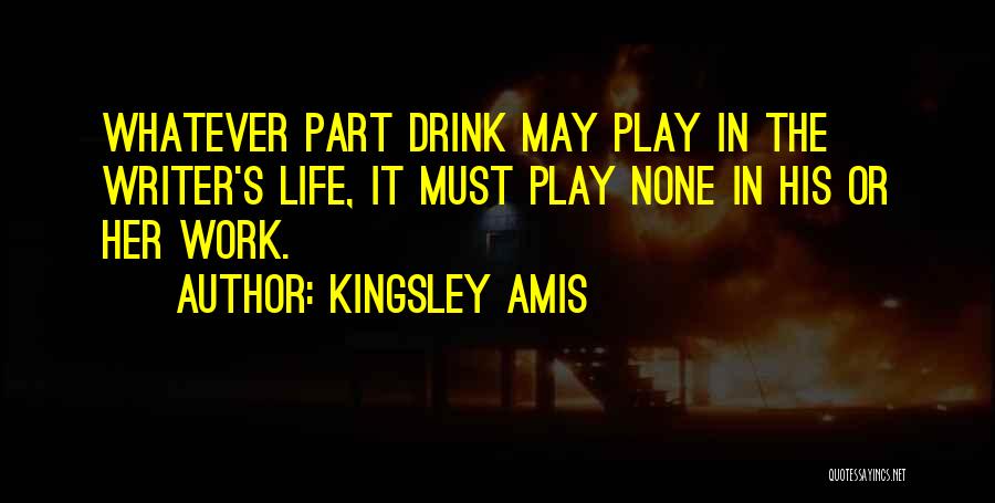 Kingsley Amis Quotes: Whatever Part Drink May Play In The Writer's Life, It Must Play None In His Or Her Work.