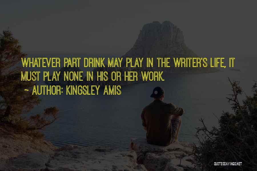 Kingsley Amis Quotes: Whatever Part Drink May Play In The Writer's Life, It Must Play None In His Or Her Work.