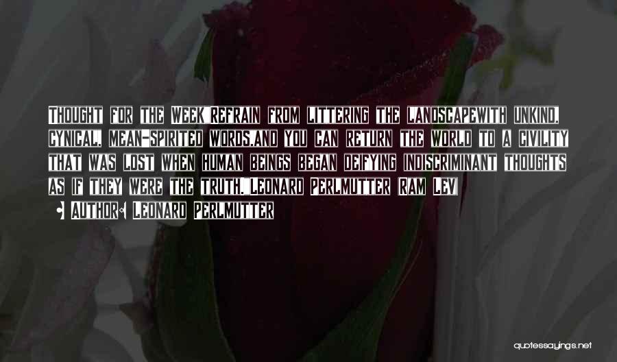 Leonard Perlmutter Quotes: Thought For The Weekrefrain From Littering The Landscapewith Unkind, Cynical, Mean-spirited Words,and You Can Return The World To A Civility