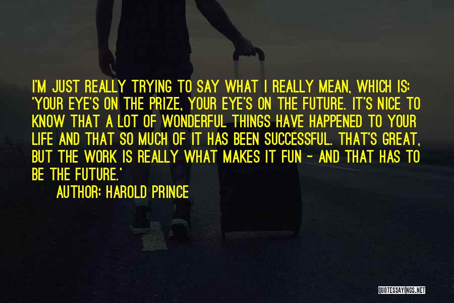 Harold Prince Quotes: I'm Just Really Trying To Say What I Really Mean, Which Is: 'your Eye's On The Prize, Your Eye's On