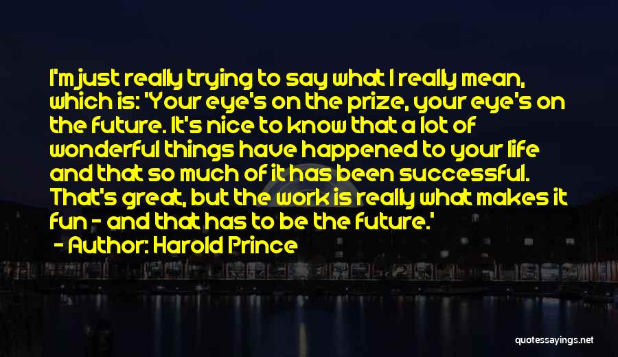 Harold Prince Quotes: I'm Just Really Trying To Say What I Really Mean, Which Is: 'your Eye's On The Prize, Your Eye's On