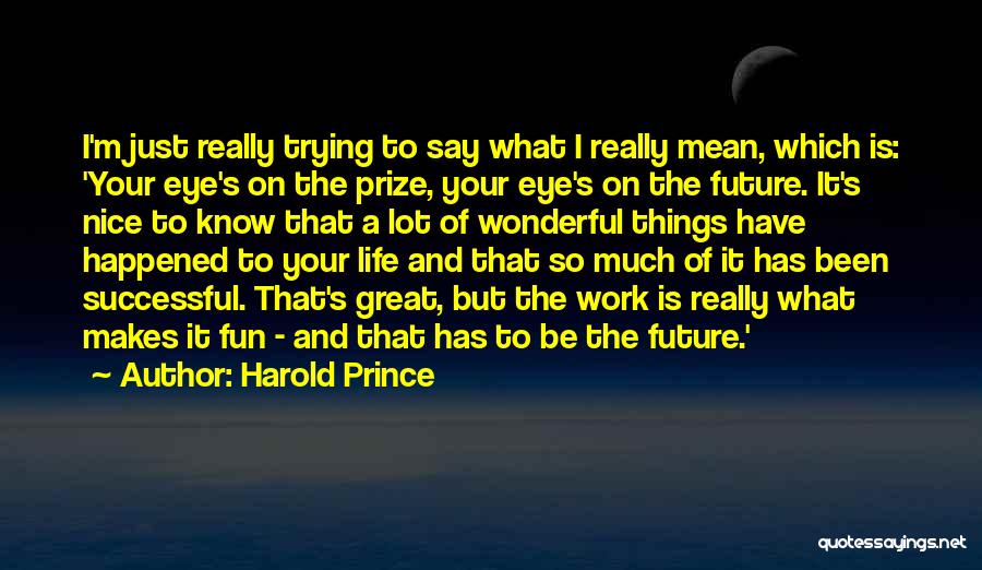 Harold Prince Quotes: I'm Just Really Trying To Say What I Really Mean, Which Is: 'your Eye's On The Prize, Your Eye's On