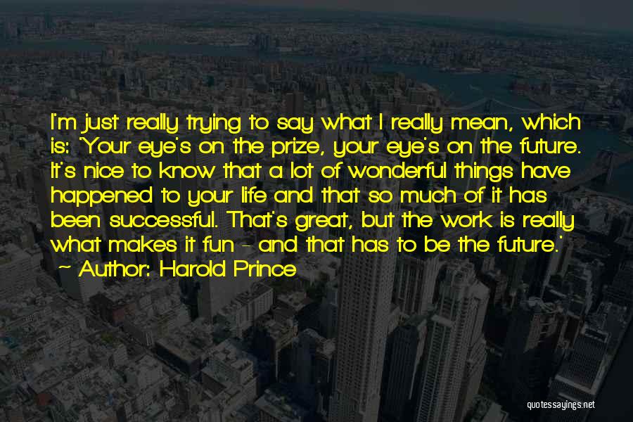 Harold Prince Quotes: I'm Just Really Trying To Say What I Really Mean, Which Is: 'your Eye's On The Prize, Your Eye's On
