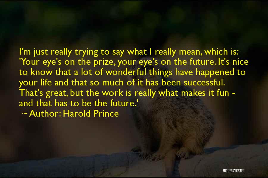 Harold Prince Quotes: I'm Just Really Trying To Say What I Really Mean, Which Is: 'your Eye's On The Prize, Your Eye's On