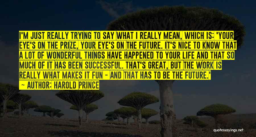 Harold Prince Quotes: I'm Just Really Trying To Say What I Really Mean, Which Is: 'your Eye's On The Prize, Your Eye's On