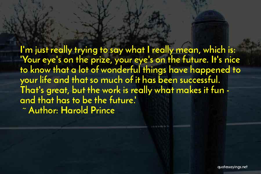 Harold Prince Quotes: I'm Just Really Trying To Say What I Really Mean, Which Is: 'your Eye's On The Prize, Your Eye's On