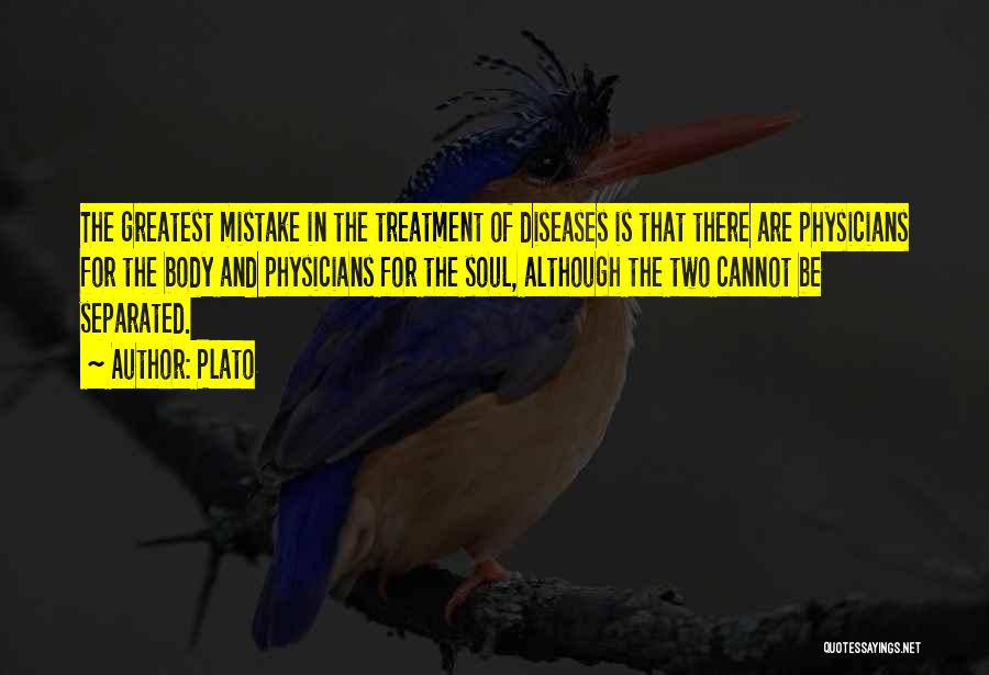 Plato Quotes: The Greatest Mistake In The Treatment Of Diseases Is That There Are Physicians For The Body And Physicians For The