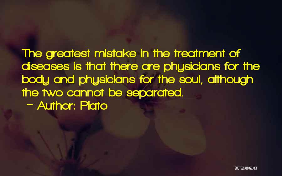Plato Quotes: The Greatest Mistake In The Treatment Of Diseases Is That There Are Physicians For The Body And Physicians For The
