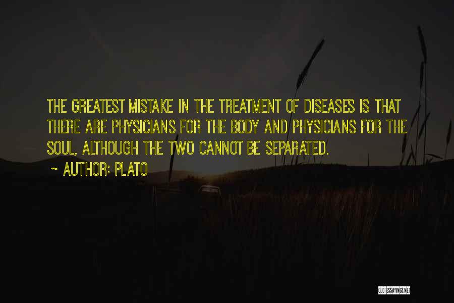 Plato Quotes: The Greatest Mistake In The Treatment Of Diseases Is That There Are Physicians For The Body And Physicians For The