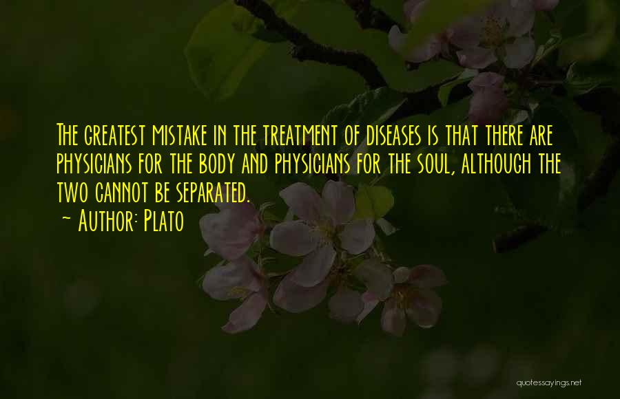 Plato Quotes: The Greatest Mistake In The Treatment Of Diseases Is That There Are Physicians For The Body And Physicians For The
