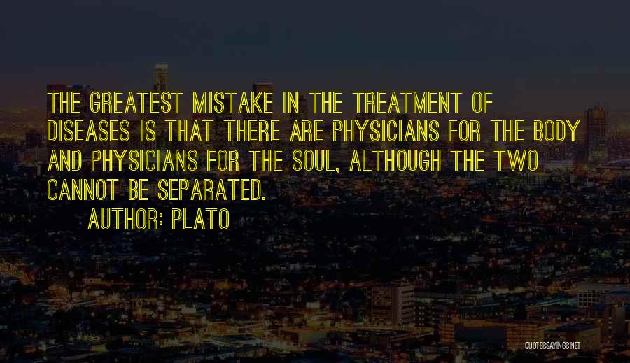 Plato Quotes: The Greatest Mistake In The Treatment Of Diseases Is That There Are Physicians For The Body And Physicians For The