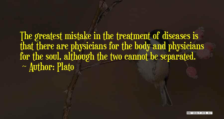 Plato Quotes: The Greatest Mistake In The Treatment Of Diseases Is That There Are Physicians For The Body And Physicians For The