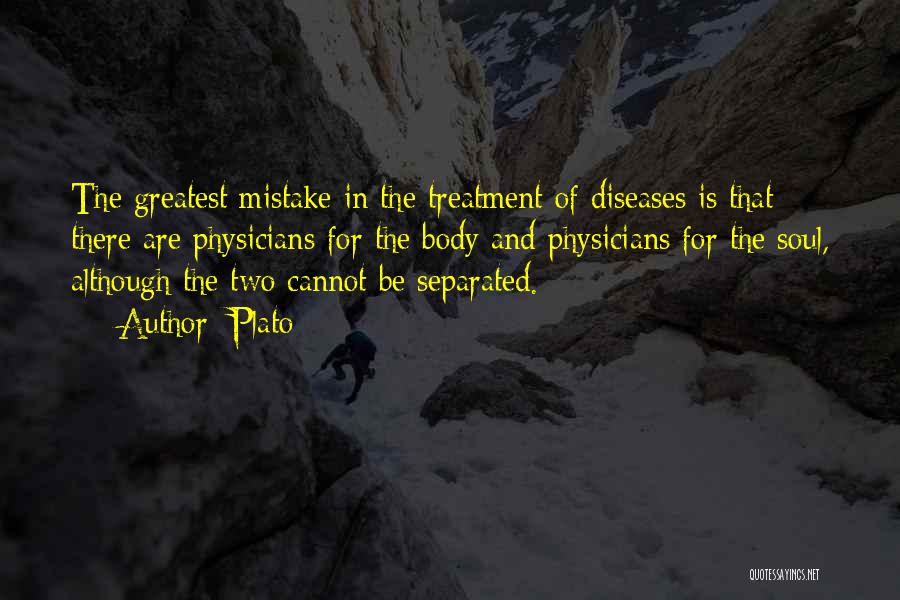 Plato Quotes: The Greatest Mistake In The Treatment Of Diseases Is That There Are Physicians For The Body And Physicians For The