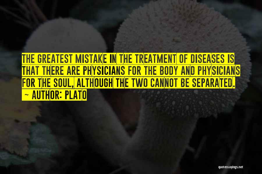 Plato Quotes: The Greatest Mistake In The Treatment Of Diseases Is That There Are Physicians For The Body And Physicians For The