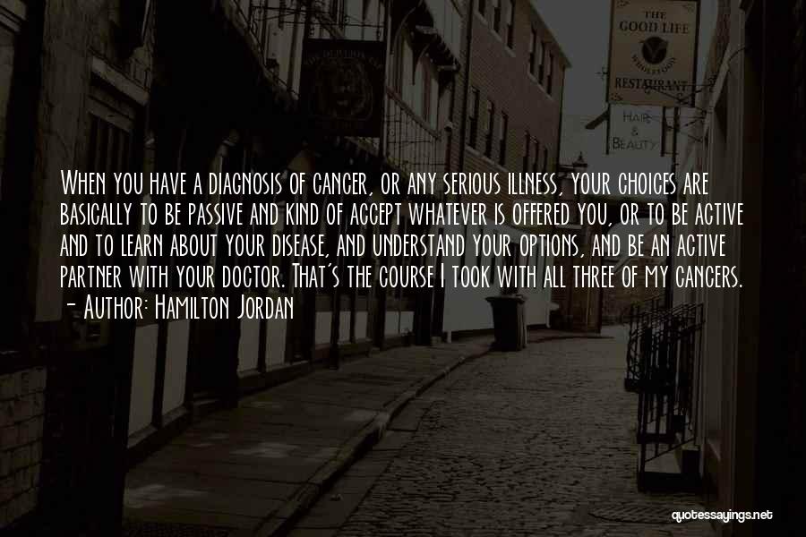 Hamilton Jordan Quotes: When You Have A Diagnosis Of Cancer, Or Any Serious Illness, Your Choices Are Basically To Be Passive And Kind