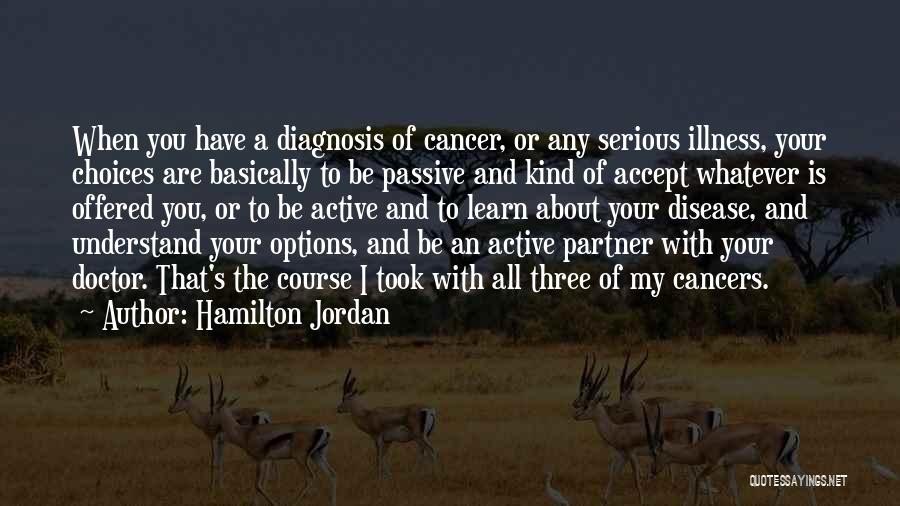 Hamilton Jordan Quotes: When You Have A Diagnosis Of Cancer, Or Any Serious Illness, Your Choices Are Basically To Be Passive And Kind