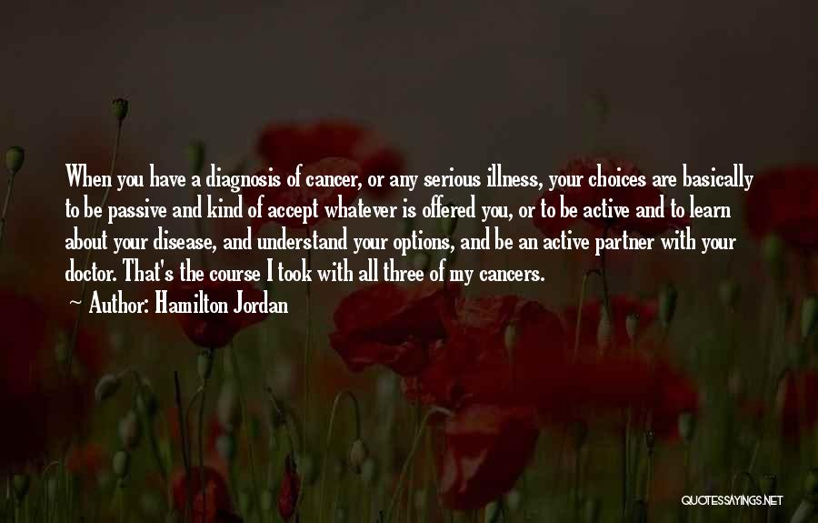Hamilton Jordan Quotes: When You Have A Diagnosis Of Cancer, Or Any Serious Illness, Your Choices Are Basically To Be Passive And Kind