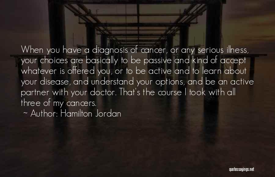 Hamilton Jordan Quotes: When You Have A Diagnosis Of Cancer, Or Any Serious Illness, Your Choices Are Basically To Be Passive And Kind