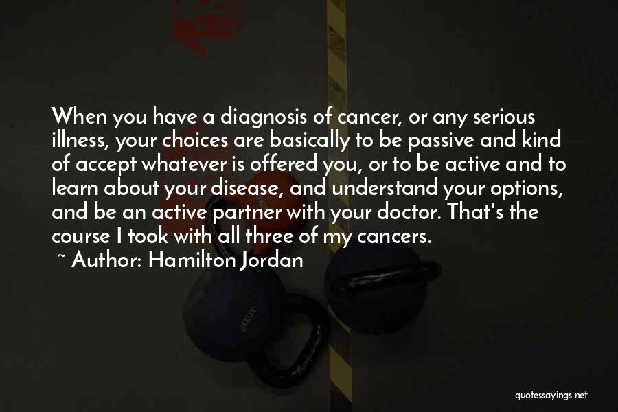 Hamilton Jordan Quotes: When You Have A Diagnosis Of Cancer, Or Any Serious Illness, Your Choices Are Basically To Be Passive And Kind