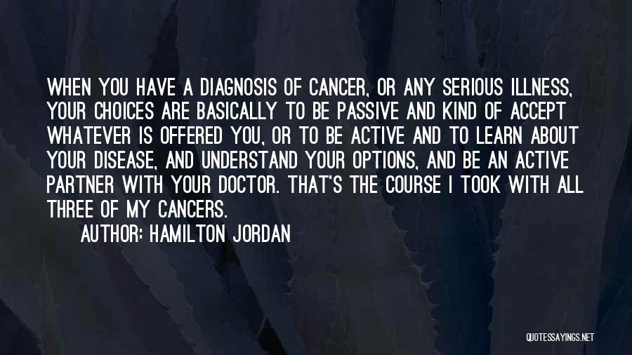 Hamilton Jordan Quotes: When You Have A Diagnosis Of Cancer, Or Any Serious Illness, Your Choices Are Basically To Be Passive And Kind