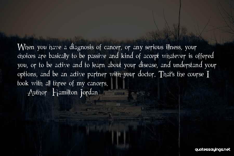 Hamilton Jordan Quotes: When You Have A Diagnosis Of Cancer, Or Any Serious Illness, Your Choices Are Basically To Be Passive And Kind