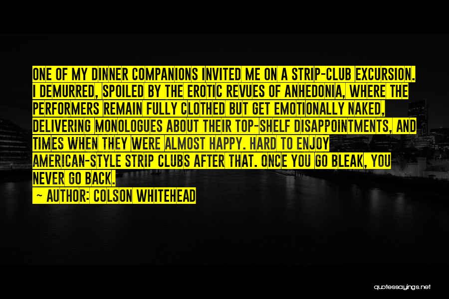 Colson Whitehead Quotes: One Of My Dinner Companions Invited Me On A Strip-club Excursion. I Demurred, Spoiled By The Erotic Revues Of Anhedonia,