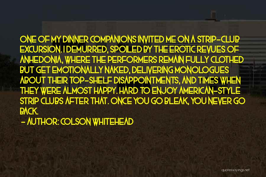 Colson Whitehead Quotes: One Of My Dinner Companions Invited Me On A Strip-club Excursion. I Demurred, Spoiled By The Erotic Revues Of Anhedonia,