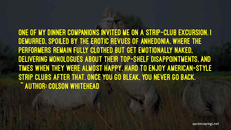 Colson Whitehead Quotes: One Of My Dinner Companions Invited Me On A Strip-club Excursion. I Demurred, Spoiled By The Erotic Revues Of Anhedonia,