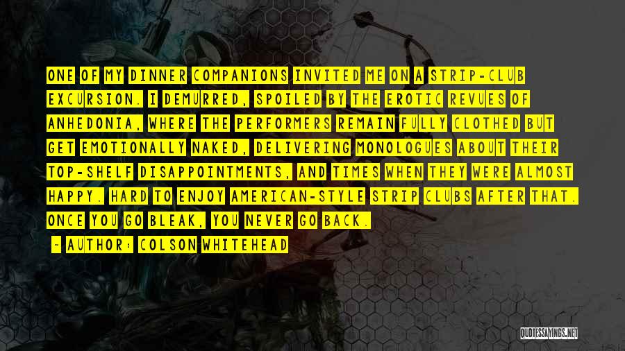Colson Whitehead Quotes: One Of My Dinner Companions Invited Me On A Strip-club Excursion. I Demurred, Spoiled By The Erotic Revues Of Anhedonia,