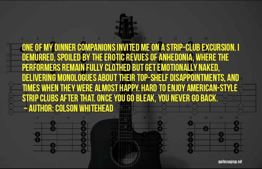 Colson Whitehead Quotes: One Of My Dinner Companions Invited Me On A Strip-club Excursion. I Demurred, Spoiled By The Erotic Revues Of Anhedonia,