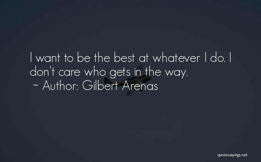 Gilbert Arenas Quotes: I Want To Be The Best At Whatever I Do. I Don't Care Who Gets In The Way.