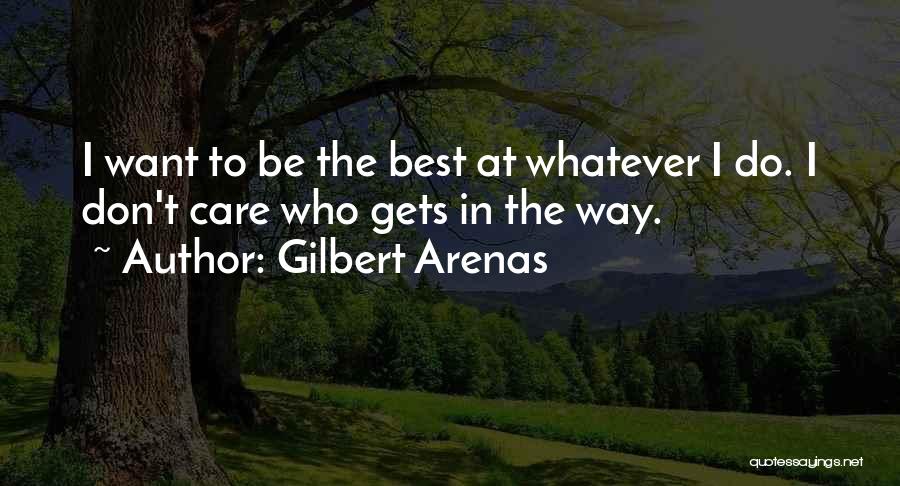 Gilbert Arenas Quotes: I Want To Be The Best At Whatever I Do. I Don't Care Who Gets In The Way.