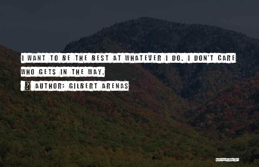 Gilbert Arenas Quotes: I Want To Be The Best At Whatever I Do. I Don't Care Who Gets In The Way.