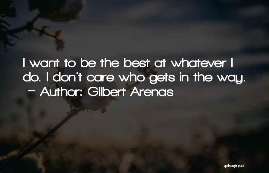 Gilbert Arenas Quotes: I Want To Be The Best At Whatever I Do. I Don't Care Who Gets In The Way.