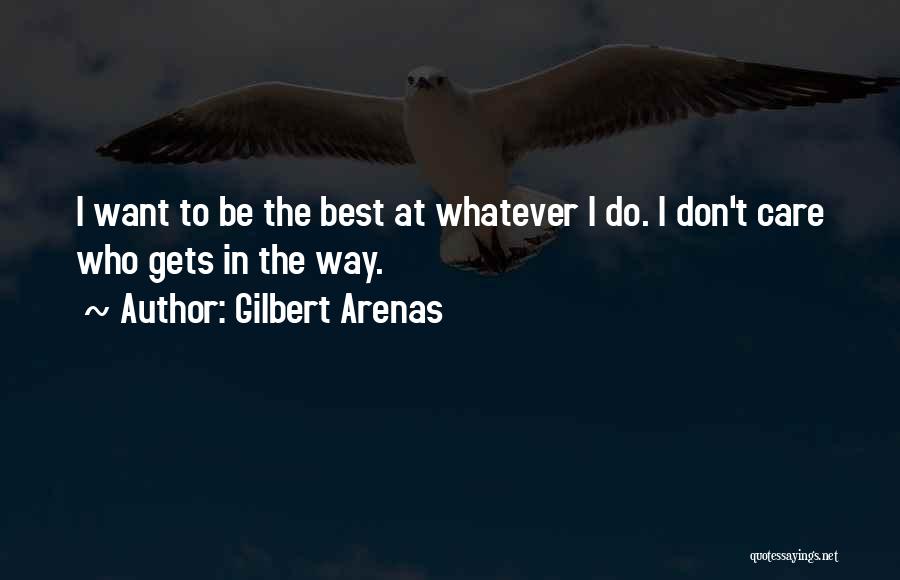Gilbert Arenas Quotes: I Want To Be The Best At Whatever I Do. I Don't Care Who Gets In The Way.