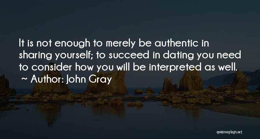 John Gray Quotes: It Is Not Enough To Merely Be Authentic In Sharing Yourself; To Succeed In Dating You Need To Consider How