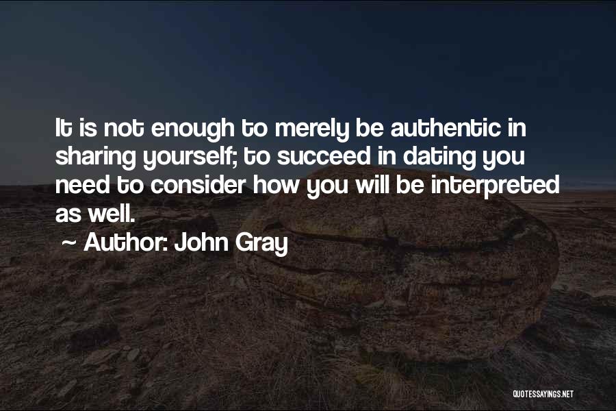 John Gray Quotes: It Is Not Enough To Merely Be Authentic In Sharing Yourself; To Succeed In Dating You Need To Consider How