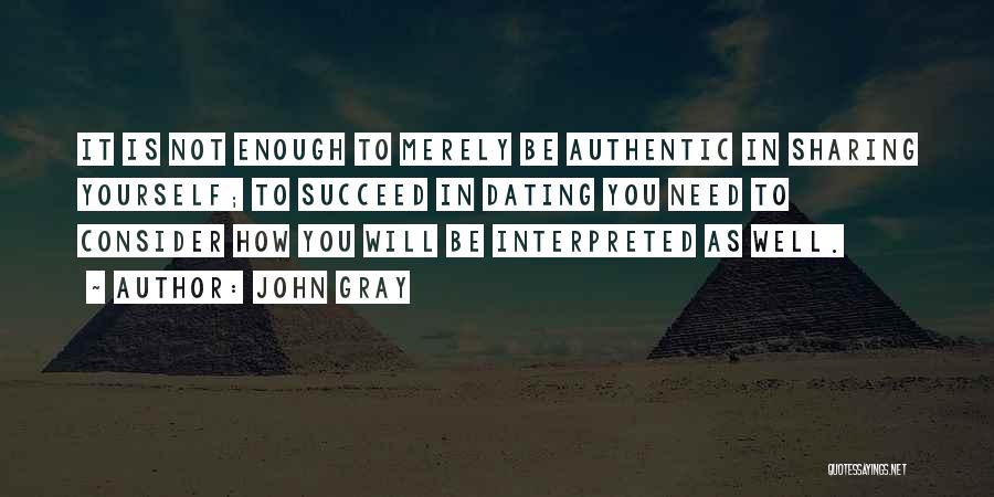 John Gray Quotes: It Is Not Enough To Merely Be Authentic In Sharing Yourself; To Succeed In Dating You Need To Consider How