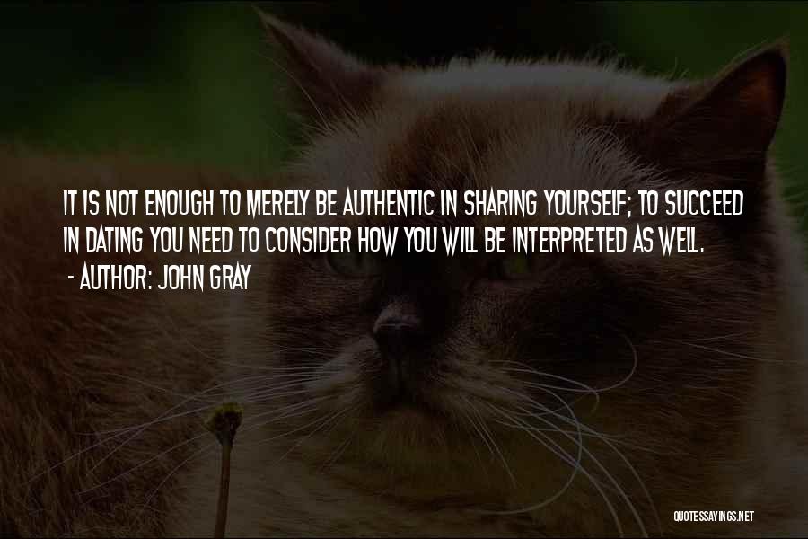 John Gray Quotes: It Is Not Enough To Merely Be Authentic In Sharing Yourself; To Succeed In Dating You Need To Consider How