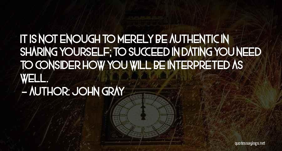 John Gray Quotes: It Is Not Enough To Merely Be Authentic In Sharing Yourself; To Succeed In Dating You Need To Consider How